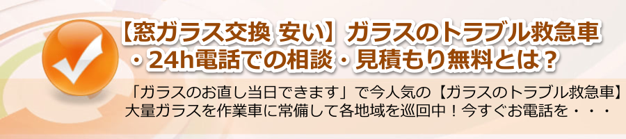 【窓ガラス交換 安い】▶【ガラスのトラブル救急車】24h電話相談・無料！